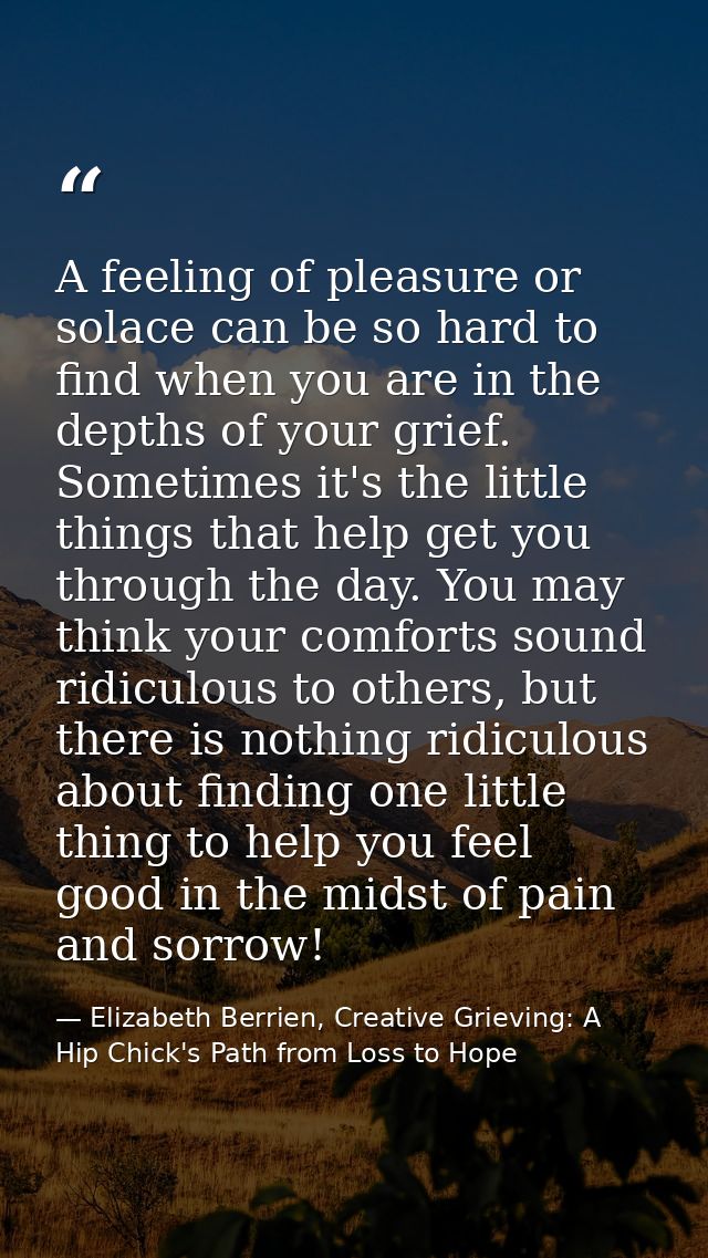A feeling of pleasure or solace can be so hard to find when you are in the depths of your grief. Sometimes it's the litt — Elizabeth Berrien, Creative Grieving: A Hip Chick's Path from Loss to Hope