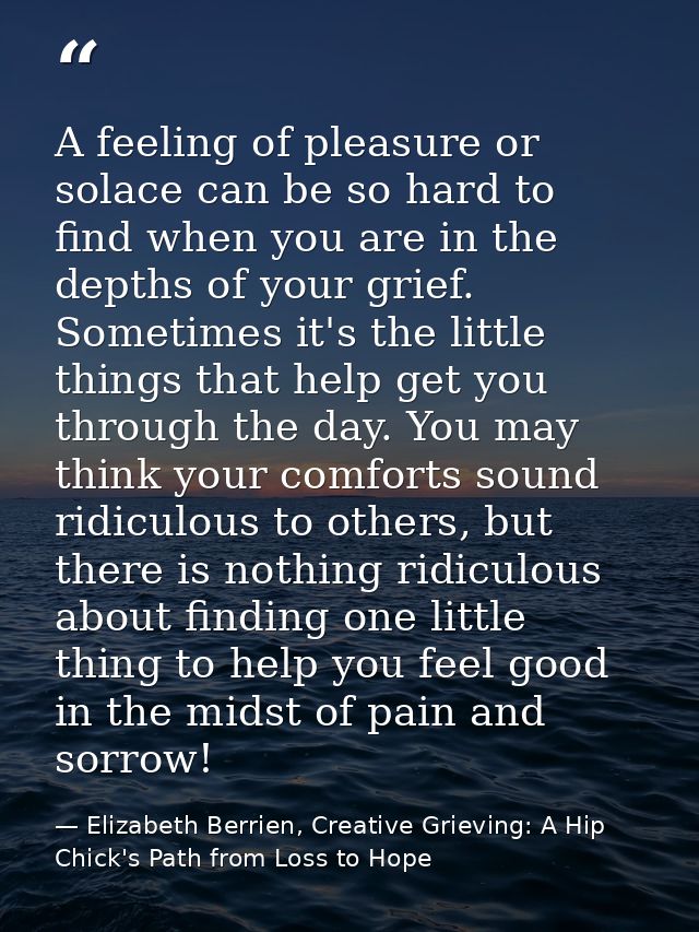 A feeling of pleasure or solace can be so hard to find when you are in the depths of your grief. Sometimes it's the litt — Elizabeth Berrien, Creative Grieving: A Hip Chick's Path from Loss to Hope
