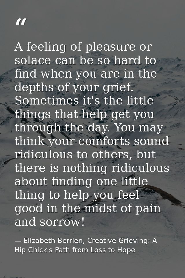 A feeling of pleasure or solace can be so hard to find when you are in the depths of your grief. Sometimes it's the litt — Elizabeth Berrien, Creative Grieving: A Hip Chick's Path from Loss to Hope