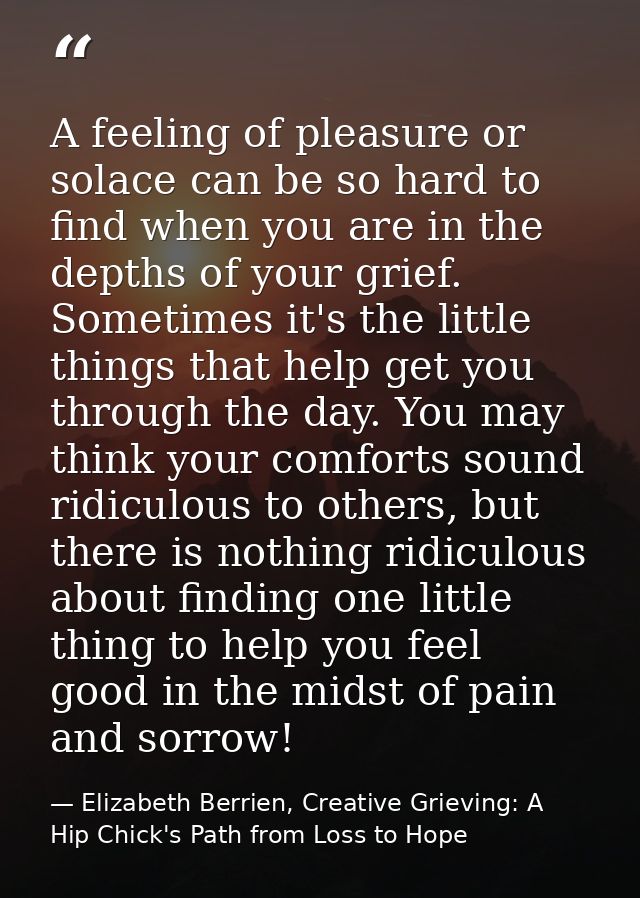 A feeling of pleasure or solace can be so hard to find when you are in the depths of your grief. Sometimes it's the litt — Elizabeth Berrien, Creative Grieving: A Hip Chick's Path from Loss to Hope