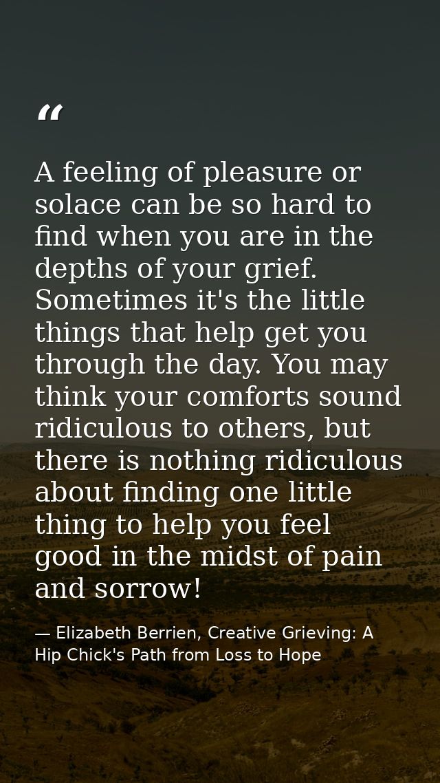 A feeling of pleasure or solace can be so hard to find when you are in the depths of your grief. Sometimes it's the litt — Elizabeth Berrien, Creative Grieving: A Hip Chick's Path from Loss to Hope