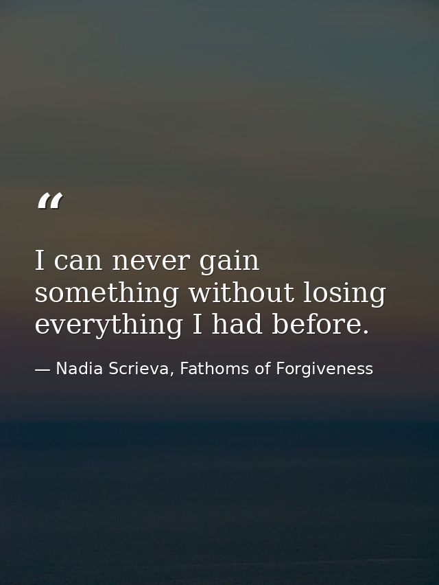 I can never gain something without losing everything I had before. — Nadia Scrieva, Fathoms of Forgiveness