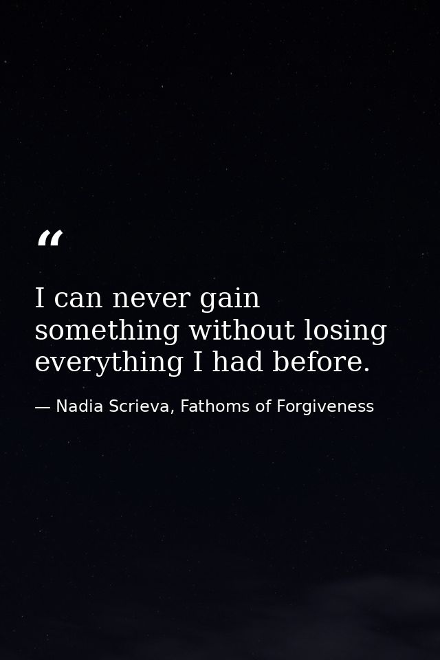 I can never gain something without losing everything I had before. — Nadia Scrieva, Fathoms of Forgiveness