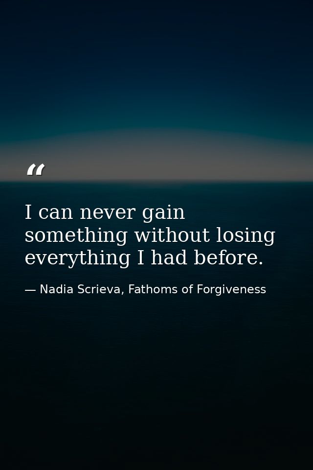 I can never gain something without losing everything I had before. — Nadia Scrieva, Fathoms of Forgiveness