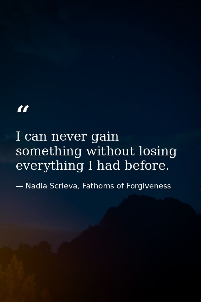 I can never gain something without losing everything I had before. — Nadia Scrieva, Fathoms of Forgiveness