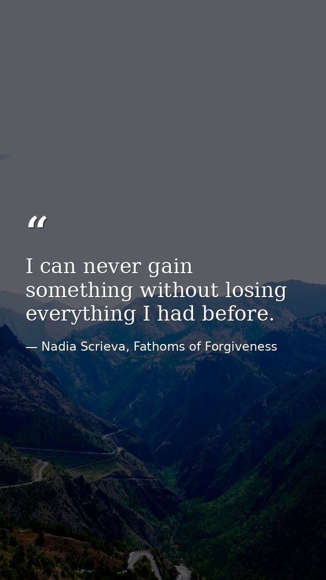 I can never gain something without losing everything I had before. — Nadia Scrieva, Fathoms of Forgiveness