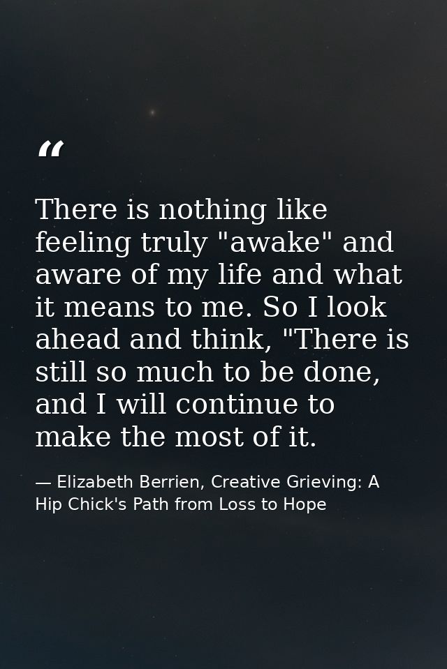 There is nothing like feeling truly "awake" and aware of my life and what it means to me. So I look ahead and think, "Th — Elizabeth Berrien, Creative Grieving: A Hip Chick's Path from Loss to Hope