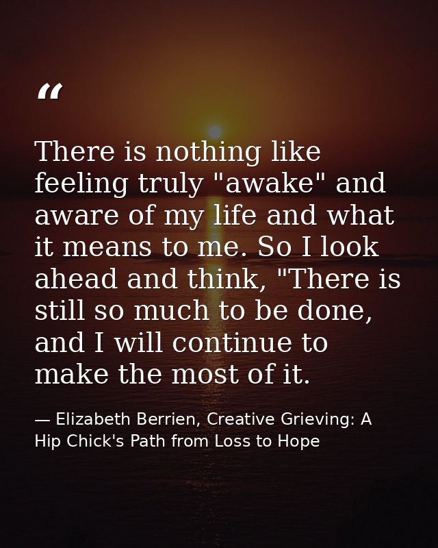 There is nothing like feeling truly "awake" and aware of my life and what it means to me. So I look ahead and think, "Th — Elizabeth Berrien, Creative Grieving: A Hip Chick's Path from Loss to Hope