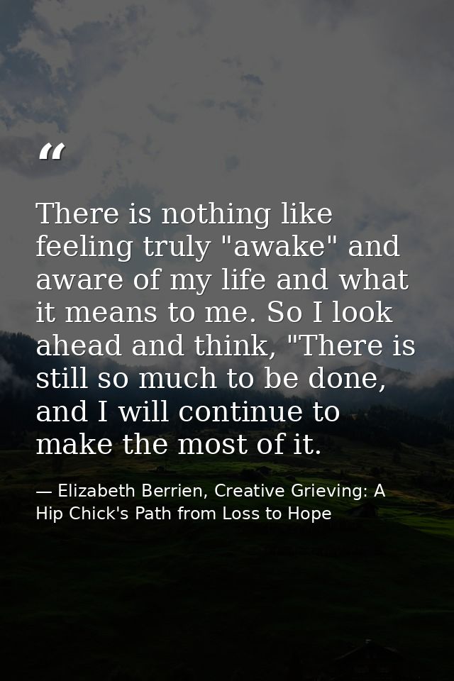 There is nothing like feeling truly "awake" and aware of my life and what it means to me. So I look ahead and think, "Th — Elizabeth Berrien, Creative Grieving: A Hip Chick's Path from Loss to Hope