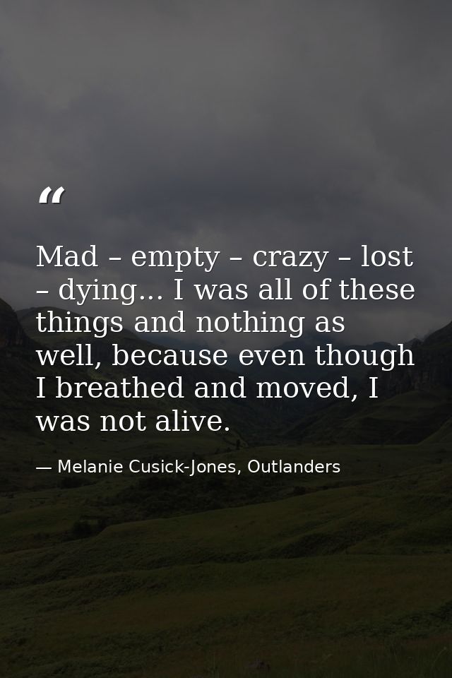 Mad – empty – crazy – lost – dying... I was all of these things and nothing as well, because even though I breathed and  — Melanie Cusick-Jones, Outlanders