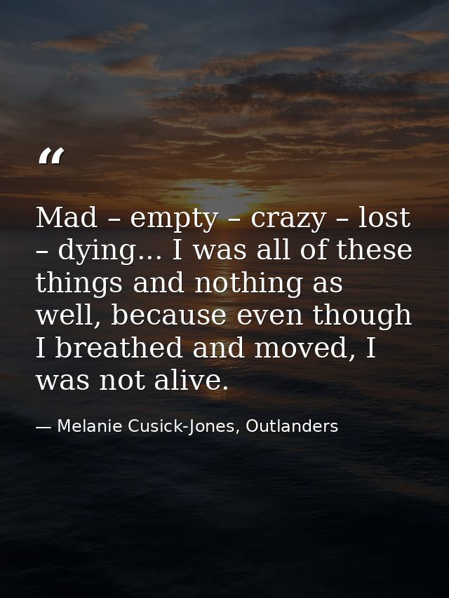 Mad – empty – crazy – lost – dying... I was all of these things and nothing as well, because even though I breathed and  — Melanie Cusick-Jones, Outlanders