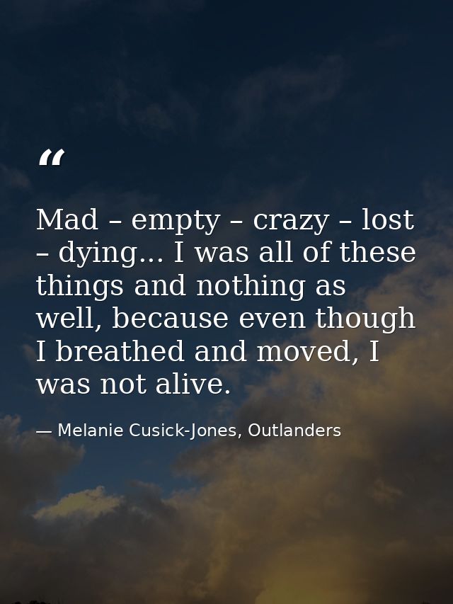 Mad – empty – crazy – lost – dying... I was all of these things and nothing as well, because even though I breathed and  — Melanie Cusick-Jones, Outlanders