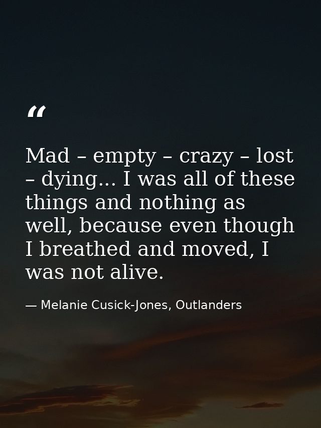 Mad – empty – crazy – lost – dying... I was all of these things and nothing as well, because even though I breathed and  — Melanie Cusick-Jones, Outlanders