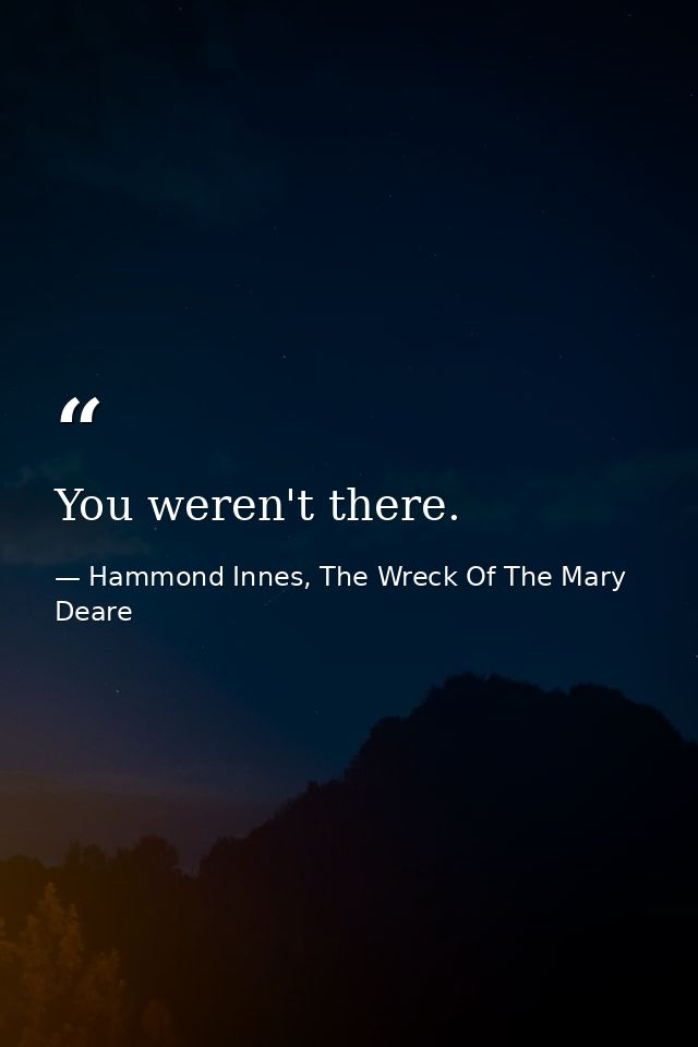 You weren't there. — Hammond Innes, The Wreck Of The Mary Deare