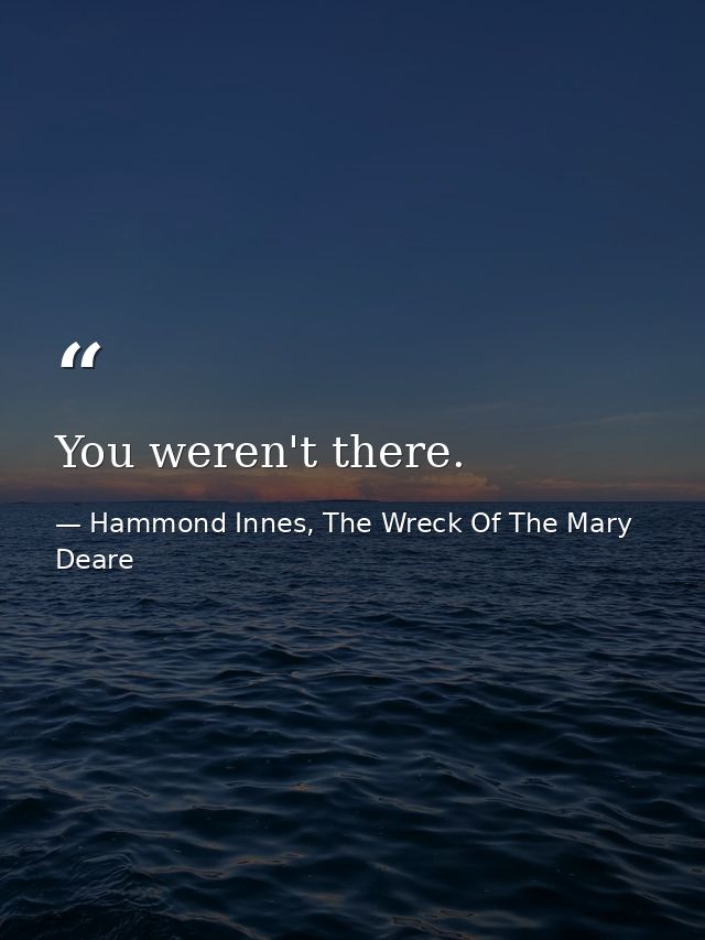 You weren't there. — Hammond Innes, The Wreck Of The Mary Deare