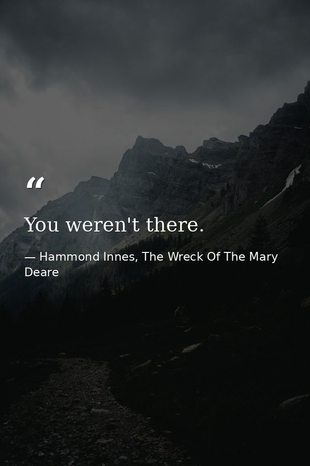 You weren't there. — Hammond Innes, The Wreck Of The Mary Deare