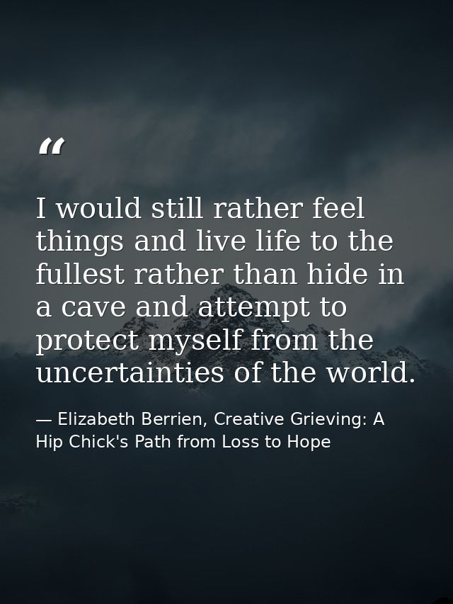 I would still rather feel things and live life to the fullest rather than hide in a cave and attempt to protect myself f — Elizabeth Berrien, Creative Grieving: A Hip Chick's Path from Loss to Hope