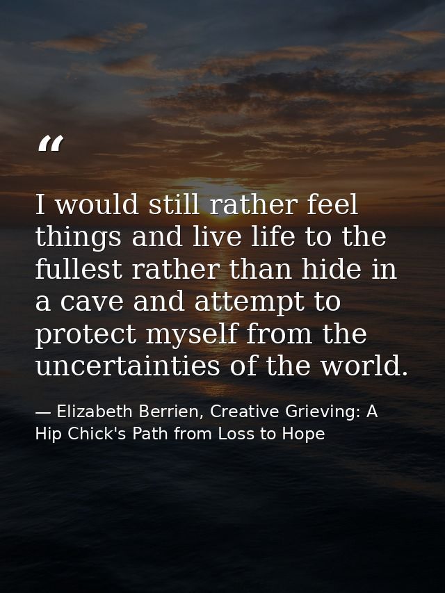 I would still rather feel things and live life to the fullest rather than hide in a cave and attempt to protect myself f — Elizabeth Berrien, Creative Grieving: A Hip Chick's Path from Loss to Hope