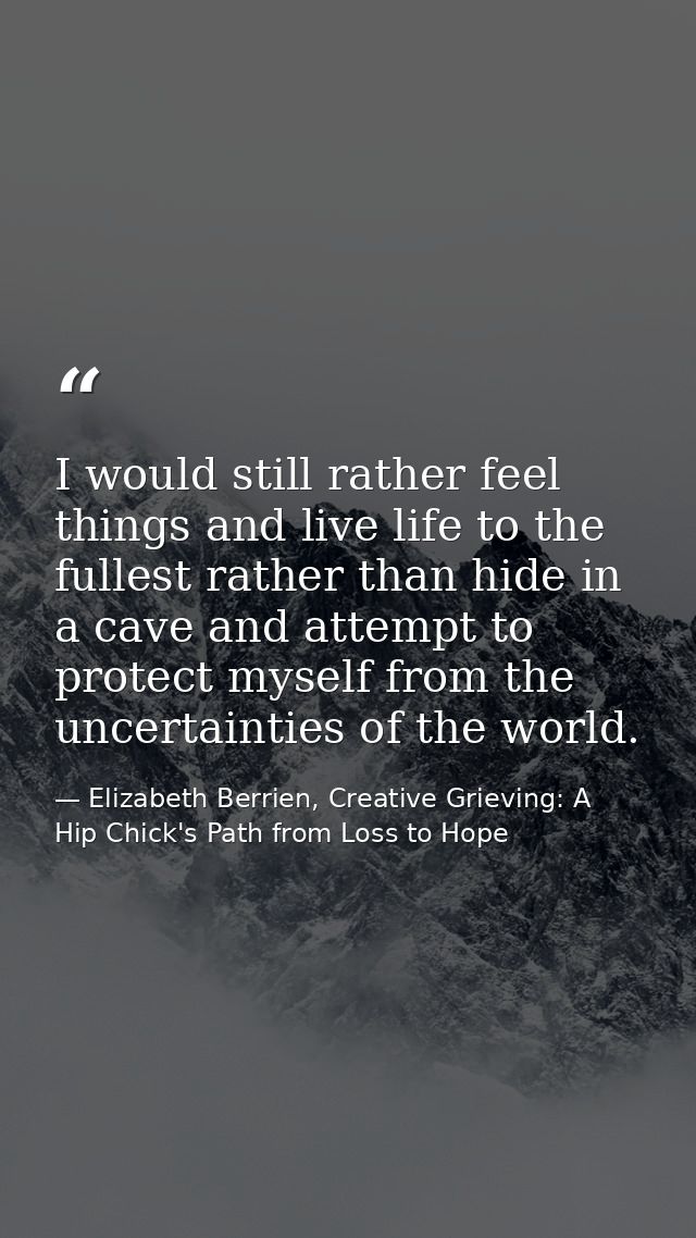 I would still rather feel things and live life to the fullest rather than hide in a cave and attempt to protect myself f — Elizabeth Berrien, Creative Grieving: A Hip Chick's Path from Loss to Hope