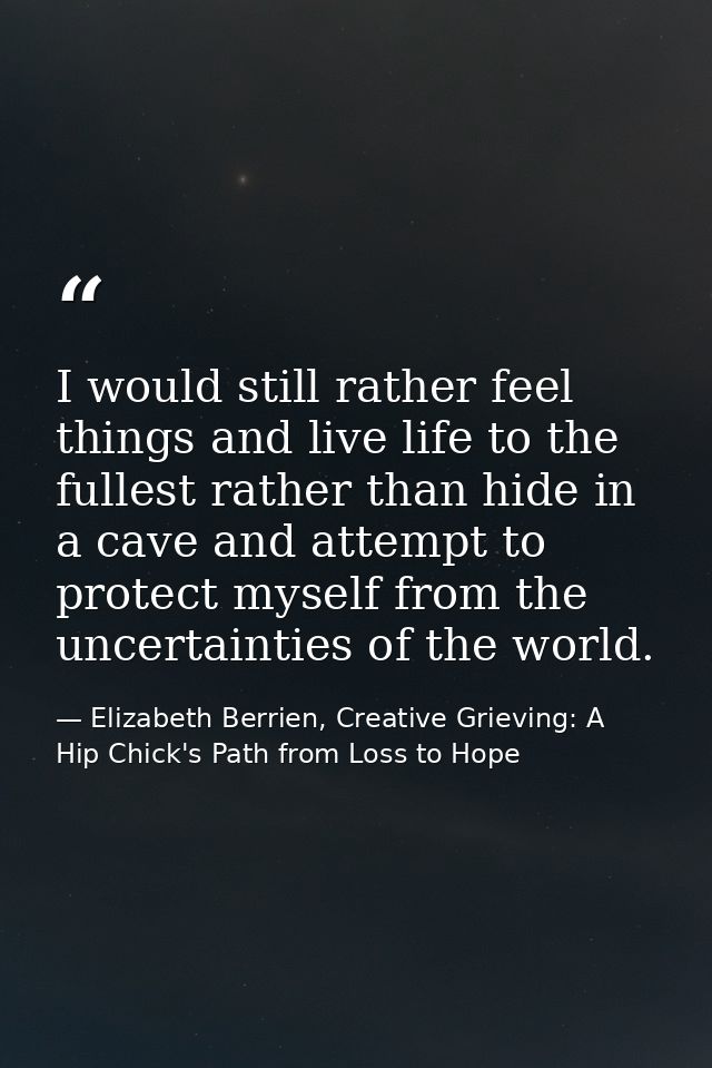 I would still rather feel things and live life to the fullest rather than hide in a cave and attempt to protect myself f — Elizabeth Berrien, Creative Grieving: A Hip Chick's Path from Loss to Hope