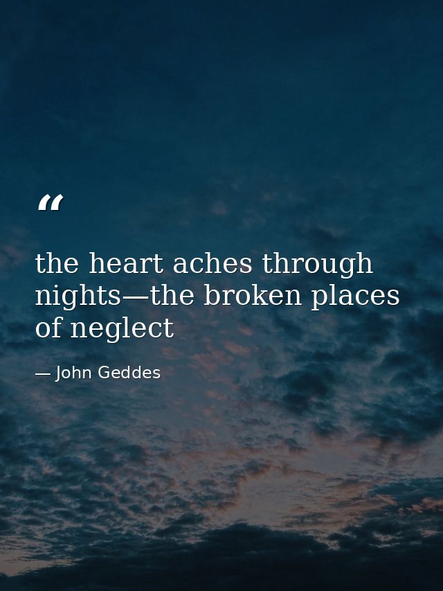 the heart aches through nights—the broken places of neglect — John Geddes