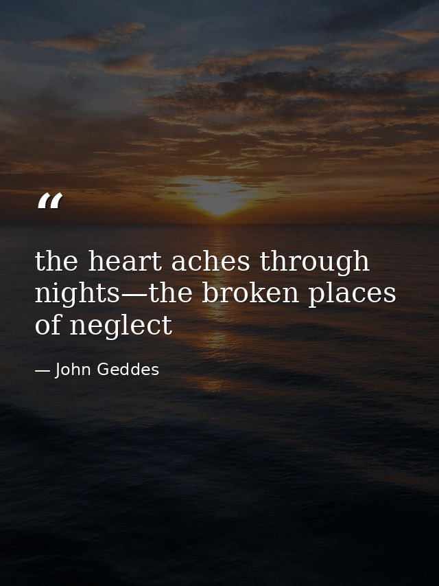 the heart aches through nights—the broken places of neglect — John Geddes