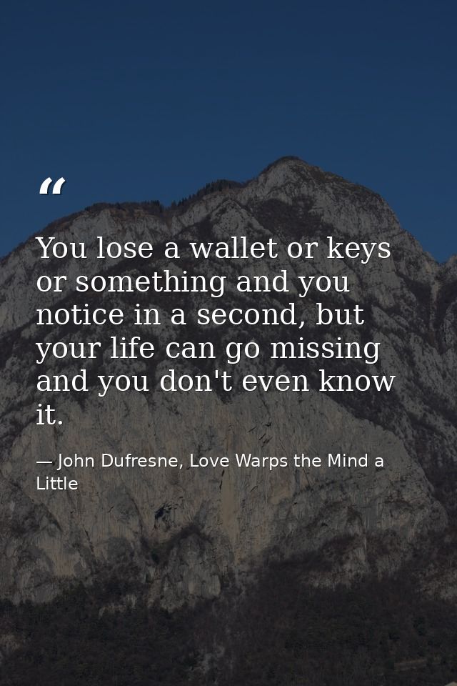 You lose a wallet or keys or something and you notice in a second, but your life can go missing and you don't even know  — John Dufresne, Love Warps the Mind a Little