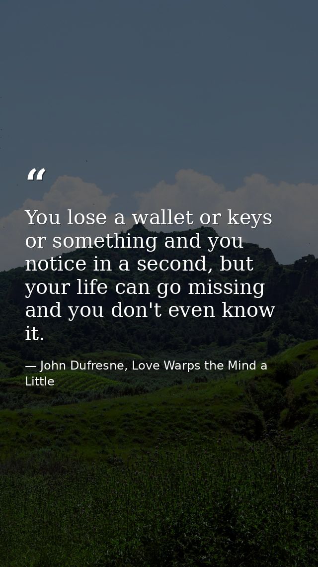 You lose a wallet or keys or something and you notice in a second, but your life can go missing and you don't even know  — John Dufresne, Love Warps the Mind a Little