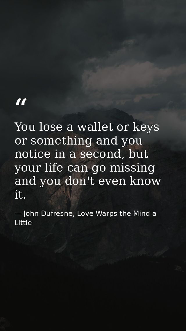 You lose a wallet or keys or something and you notice in a second, but your life can go missing and you don't even know  — John Dufresne, Love Warps the Mind a Little
