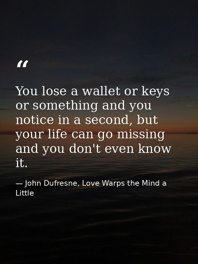 You lose a wallet or keys or something and you notice in a second, but your life can go missing and you don't even know  — John Dufresne, Love Warps the Mind a Little