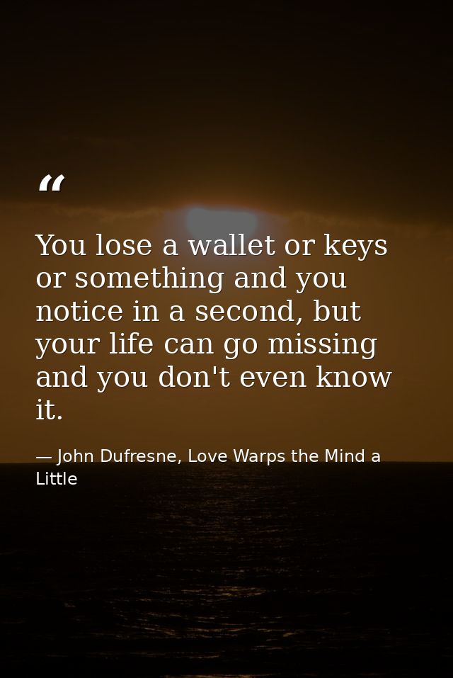 You lose a wallet or keys or something and you notice in a second, but your life can go missing and you don't even know  — John Dufresne, Love Warps the Mind a Little