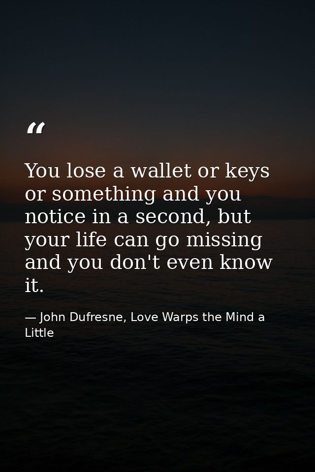 You lose a wallet or keys or something and you notice in a second, but your life can go missing and you don't even know  — John Dufresne, Love Warps the Mind a Little