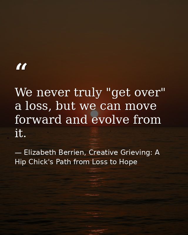 We never truly "get over" a loss, but we can move forward and evolve from it. — Elizabeth Berrien, Creative Grieving: A Hip Chick's Path from Loss to Hope