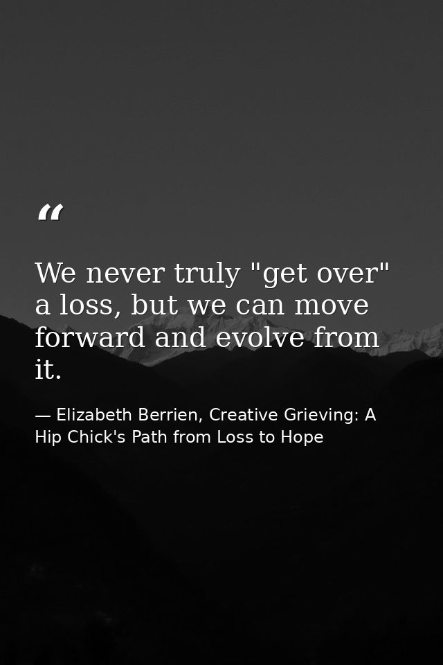We never truly "get over" a loss, but we can move forward and evolve from it. — Elizabeth Berrien, Creative Grieving: A Hip Chick's Path from Loss to Hope