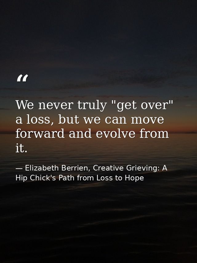 We never truly "get over" a loss, but we can move forward and evolve from it. — Elizabeth Berrien, Creative Grieving: A Hip Chick's Path from Loss to Hope