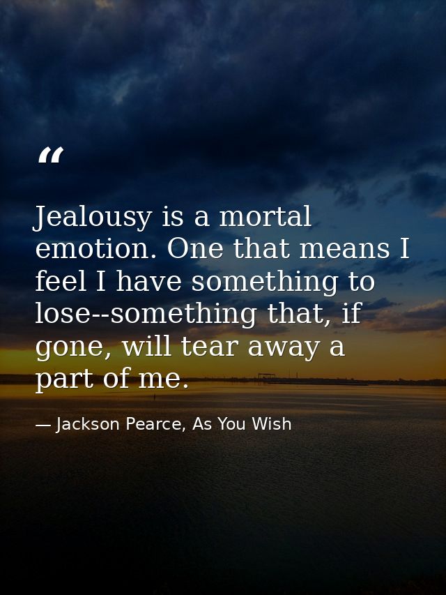 Jealousy is a mortal emotion. One that means I feel I have something to lose--something that, if gone, will tear away a  — Jackson Pearce, As You Wish