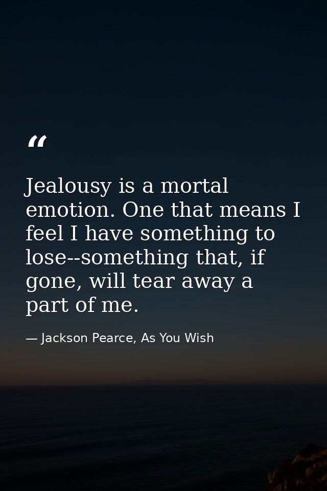 Jealousy is a mortal emotion. One that means I feel I have something to lose--something that, if gone, will tear away a  — Jackson Pearce, As You Wish