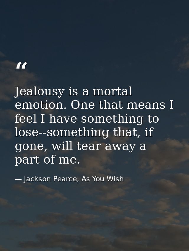 Jealousy is a mortal emotion. One that means I feel I have something to lose--something that, if gone, will tear away a  — Jackson Pearce, As You Wish