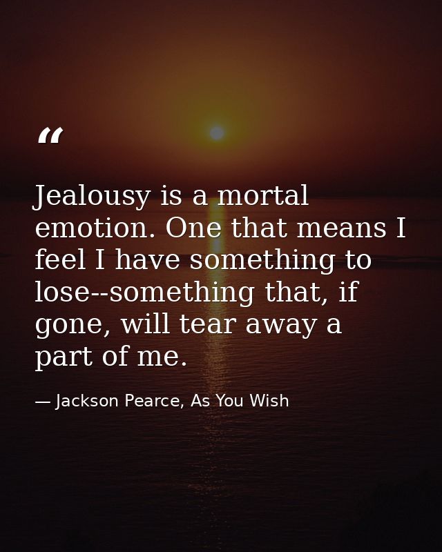 Jealousy is a mortal emotion. One that means I feel I have something to lose--something that, if gone, will tear away a  — Jackson Pearce, As You Wish