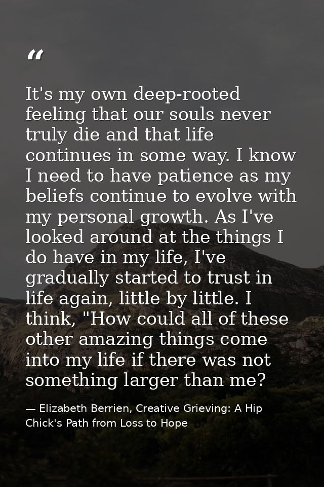 It's my own deep-rooted feeling that our souls never truly die and that life continues in some way. I know I need to hav — Elizabeth Berrien, Creative Grieving: A Hip Chick's Path from Loss to Hope