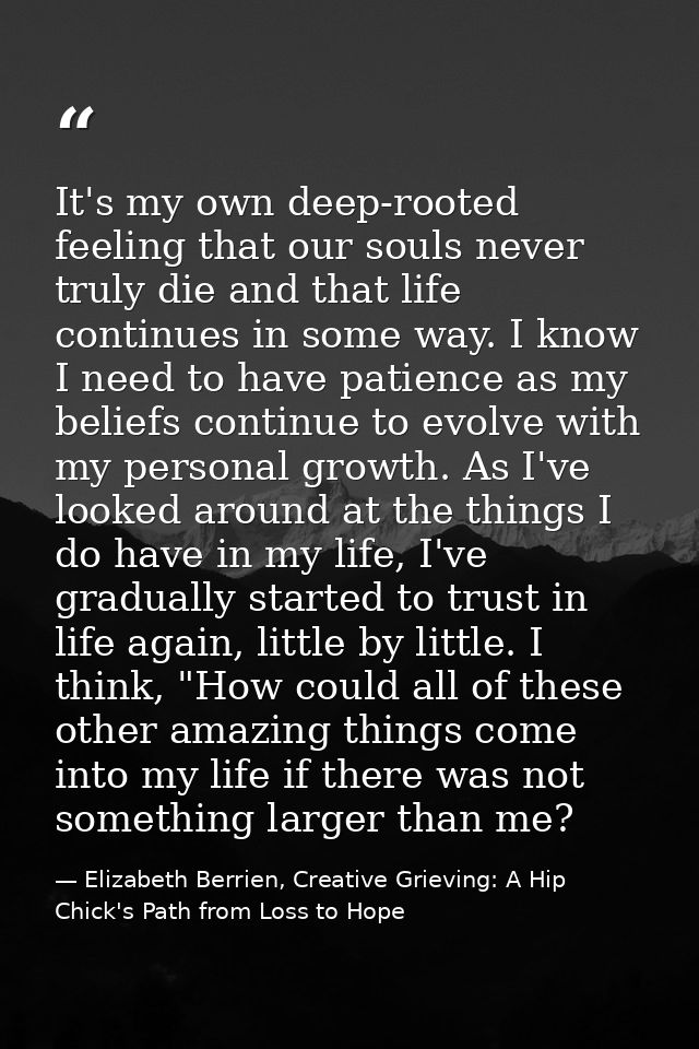It's my own deep-rooted feeling that our souls never truly die and that life continues in some way. I know I need to hav — Elizabeth Berrien, Creative Grieving: A Hip Chick's Path from Loss to Hope