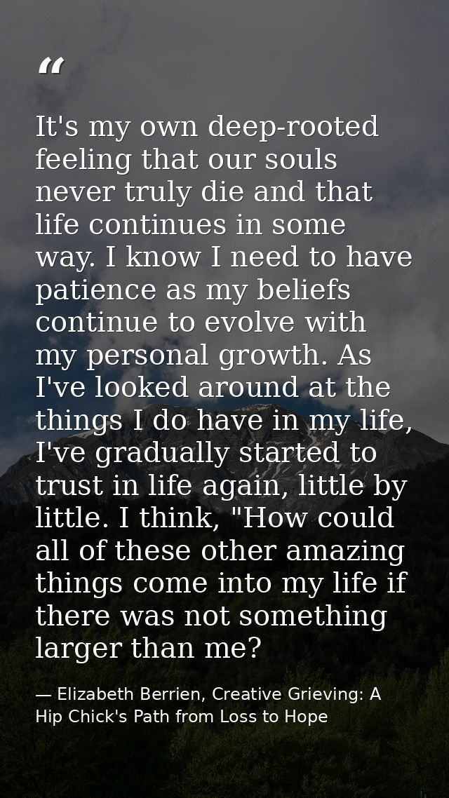 It's my own deep-rooted feeling that our souls never truly die and that life continues in some way. I know I need to hav — Elizabeth Berrien, Creative Grieving: A Hip Chick's Path from Loss to Hope