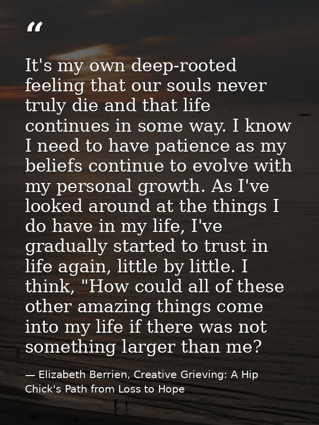 It's my own deep-rooted feeling that our souls never truly die and that life continues in some way. I know I need to hav — Elizabeth Berrien, Creative Grieving: A Hip Chick's Path from Loss to Hope