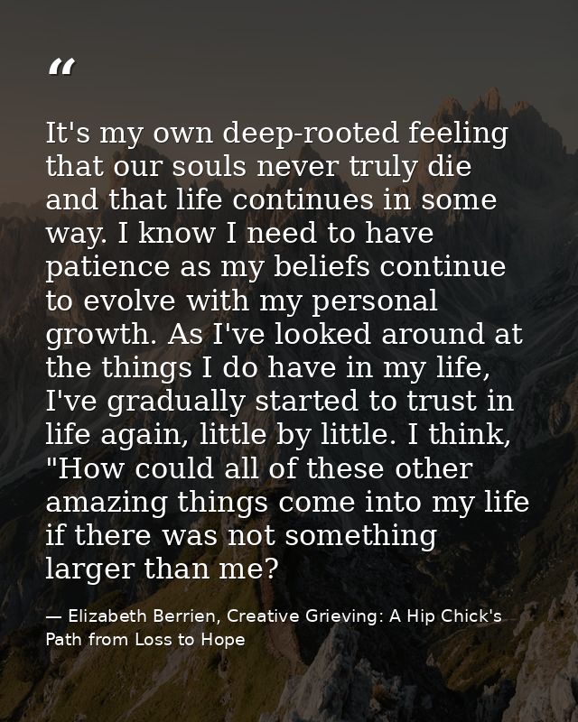 It's my own deep-rooted feeling that our souls never truly die and that life continues in some way. I know I need to hav — Elizabeth Berrien, Creative Grieving: A Hip Chick's Path from Loss to Hope