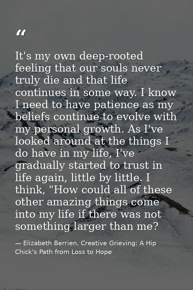 It's my own deep-rooted feeling that our souls never truly die and that life continues in some way. I know I need to hav — Elizabeth Berrien, Creative Grieving: A Hip Chick's Path from Loss to Hope