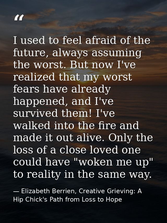 I used to feel afraid of the future, always assuming the worst. But now I've realized that my worst fears have already h — Elizabeth Berrien, Creative Grieving: A Hip Chick's Path from Loss to Hope