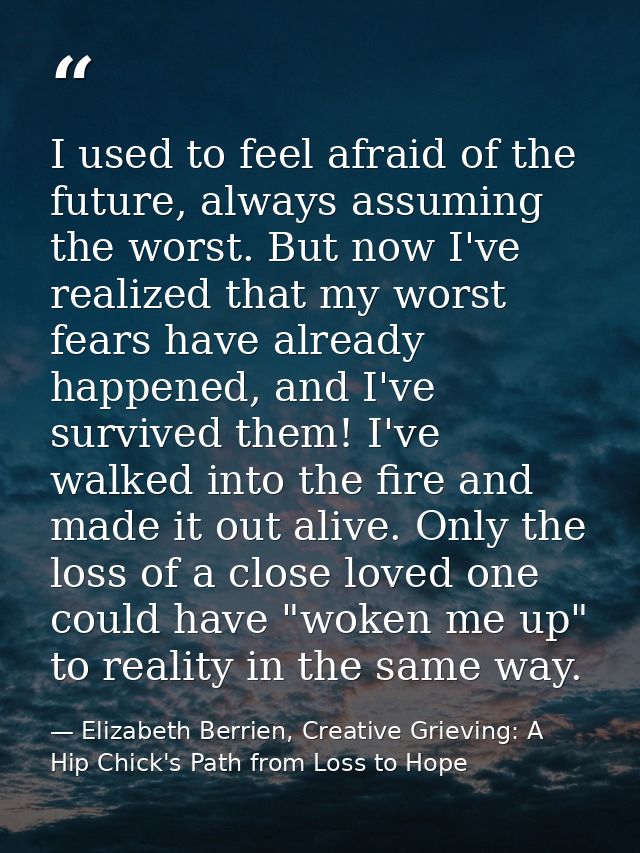 I used to feel afraid of the future, always assuming the worst. But now I've realized that my worst fears have already h — Elizabeth Berrien, Creative Grieving: A Hip Chick's Path from Loss to Hope