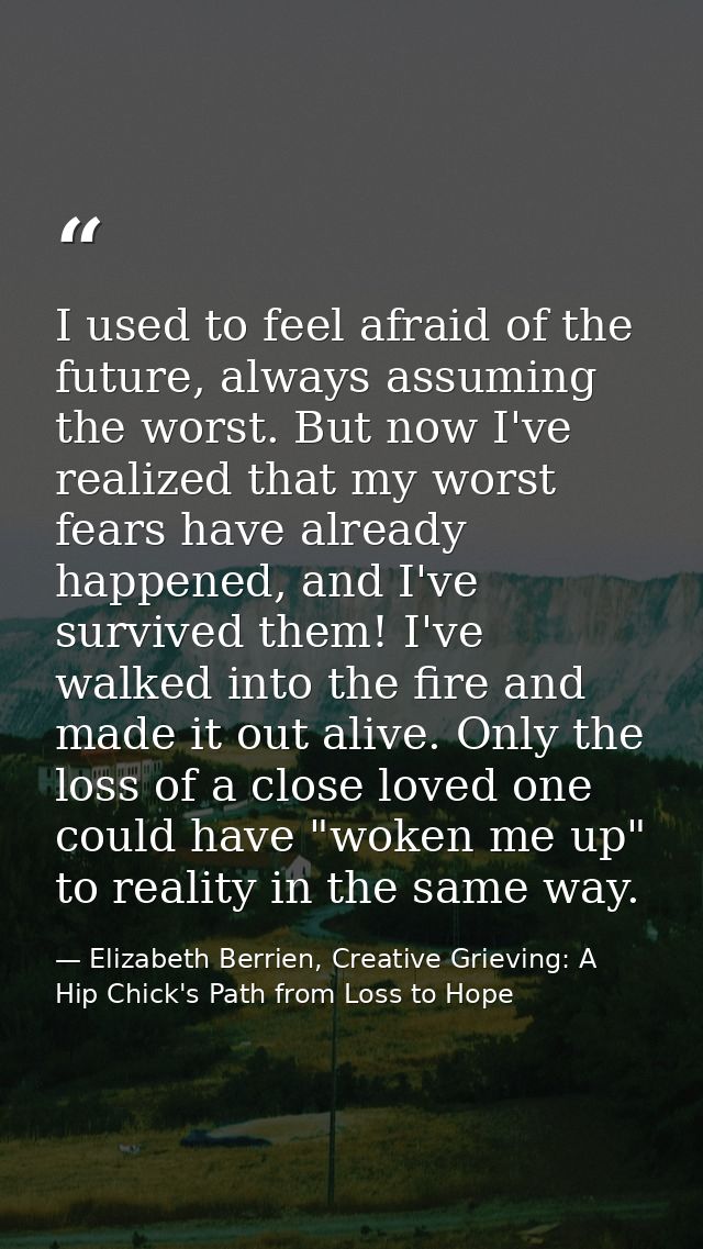 I used to feel afraid of the future, always assuming the worst. But now I've realized that my worst fears have already h — Elizabeth Berrien, Creative Grieving: A Hip Chick's Path from Loss to Hope