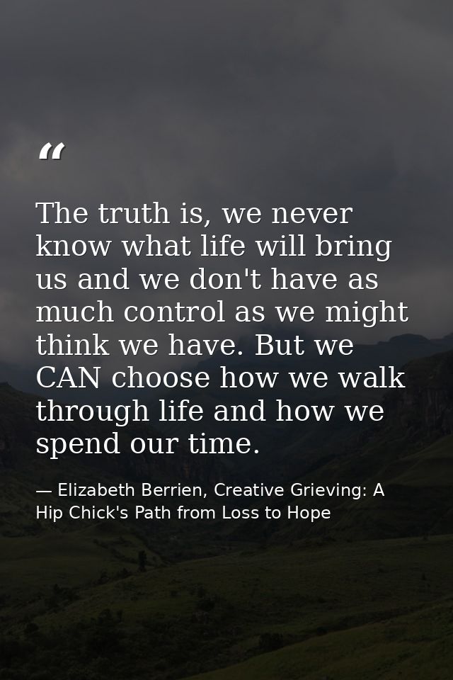 The truth is, we never know what life will bring us and we don't have as much control as we might think we have. But we  — Elizabeth Berrien, Creative Grieving: A Hip Chick's Path from Loss to Hope
