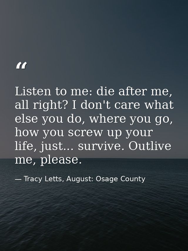 Listen to me: die after me, all right? I don't care what else you do, where you go, how you screw up your life, just...  — Tracy Letts, August: Osage County
